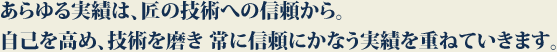 あらゆる実績は、匠の技術への信頼から。
自己を高め、技術を磨き 常に信頼にかなう実績を重ねていきます。